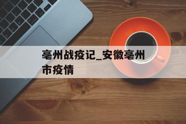 亳州战疫记_安徽亳州市疫情