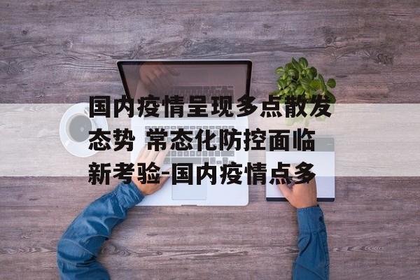 国内疫情呈现多点散发态势 常态化防控面临新考验-国内疫情点多
