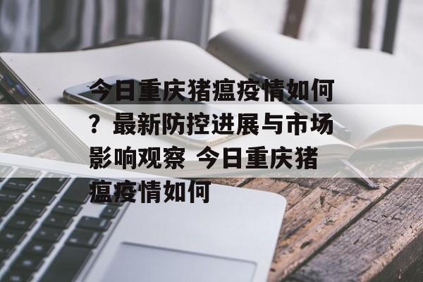 今日重庆猪瘟疫情如何？最新防控进展与市场影响观察 今日重庆猪瘟疫情如何