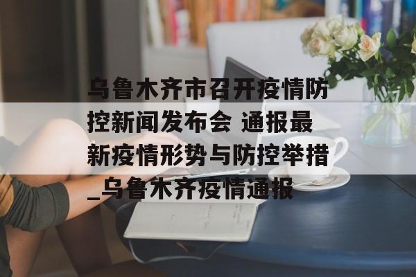 乌鲁木齐市召开疫情防控新闻发布会 通报最新疫情形势与防控举措_乌鲁木齐疫情通报