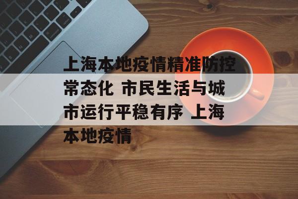上海本地疫情精准防控常态化 市民生活与城市运行平稳有序 上海本地疫情