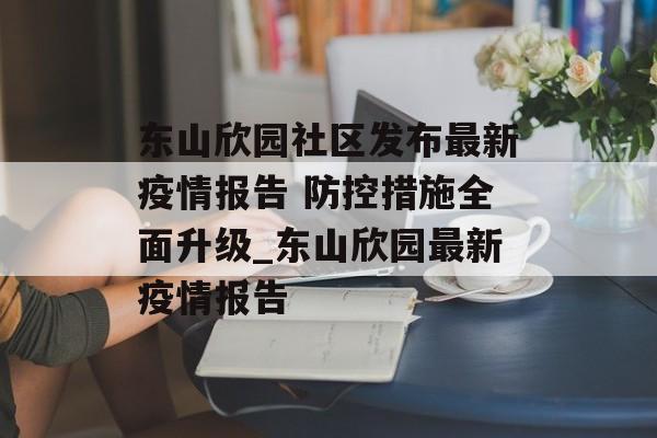 东山欣园社区发布最新疫情报告 防控措施全面升级_东山欣园最新疫情报告