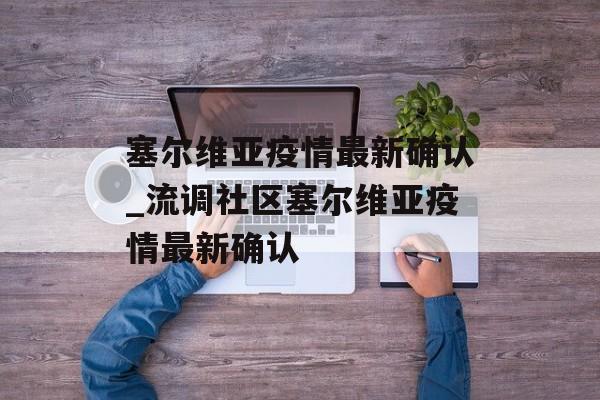 塞尔维亚疫情最新确认_流调社区塞尔维亚疫情最新确认 塞尔维亚疫情最新确认_流调社区塞尔维亚疫情最新确认