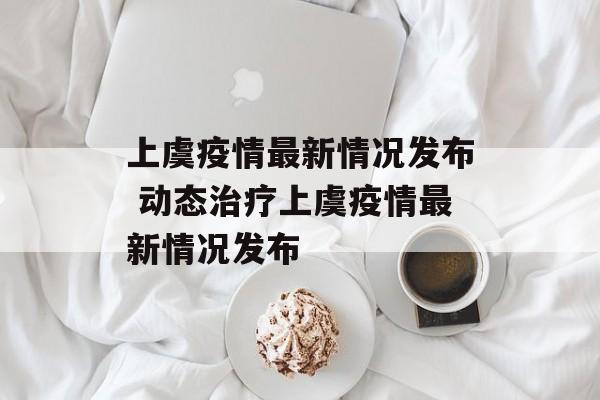 上虞疫情最新情况发布 动态治疗上虞疫情最新情况发布 上虞疫情最新情况发布 动态治疗上虞疫情最新情况发布
