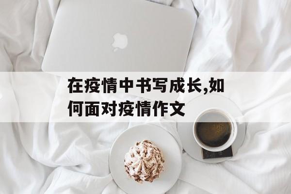 在疫情中书写成长,如何面对疫情作文 在疫情中书写成长,如何面对疫情作文